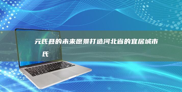 元氏县的未来愿景：打造河北省的宜居城市 (元氏县的未来图)